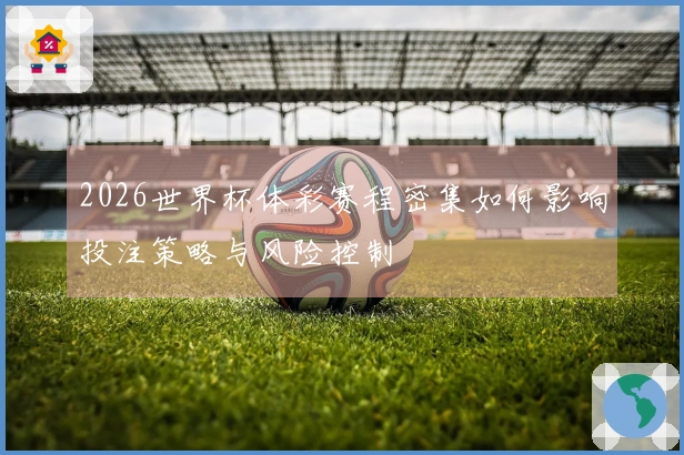 2026世界杯体彩赛程密集如何影响投注策略与风险控制