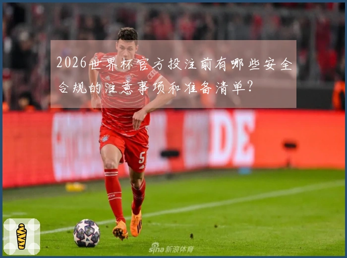 2026世界杯官方投注前有哪些安全合规的注意事项和准备清单？